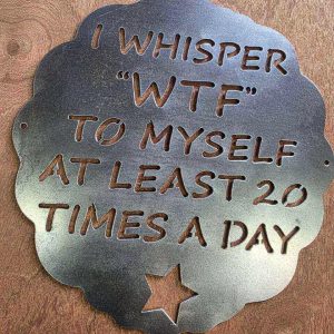I Whisper “WTF” to Myself at Least 20 Times a Day Metal Sign